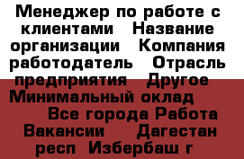 Менеджер по работе с клиентами › Название организации ­ Компания-работодатель › Отрасль предприятия ­ Другое › Минимальный оклад ­ 15 000 - Все города Работа » Вакансии   . Дагестан респ.,Избербаш г.